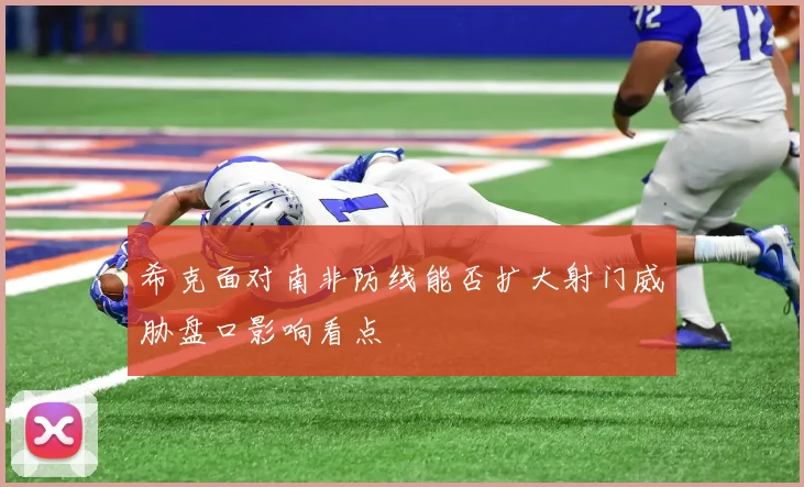 希克面对南非防线能否扩大射门威胁盘口影响看点