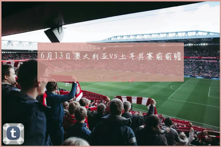 6月13日澳大利亚vs土耳其赛前前瞻