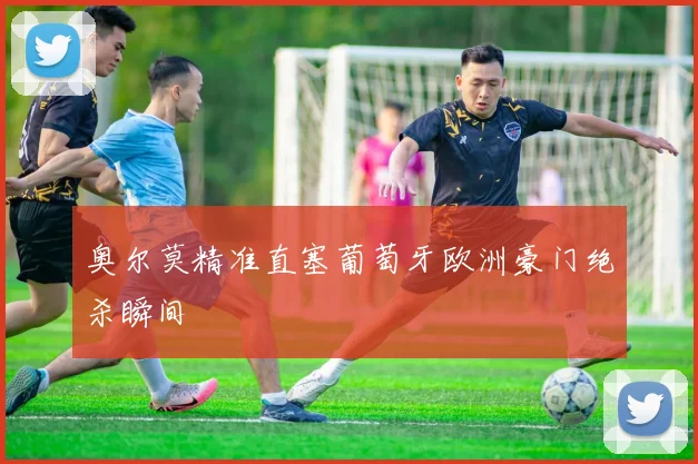 奥尔莫精准直塞葡萄牙欧洲豪门绝杀瞬间