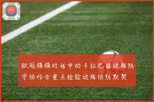 欧冠强强对话中的卡拉巴赫边路防守协作会重点检验边路协防默契