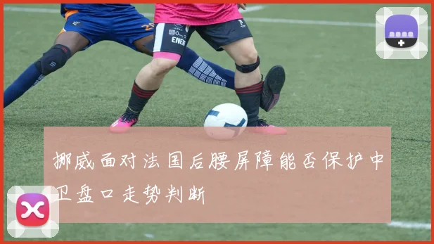 挪威面对法国后腰屏障能否保护中卫盘口走势判断