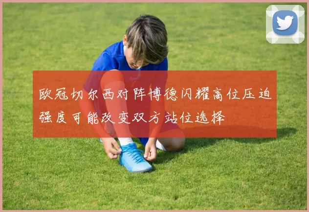 欧冠切尔西对阵博德闪耀高位压迫强度可能改变双方站位选择