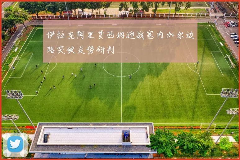 伊拉克阿里贾西姆迎战塞内加尔边路突破走势研判