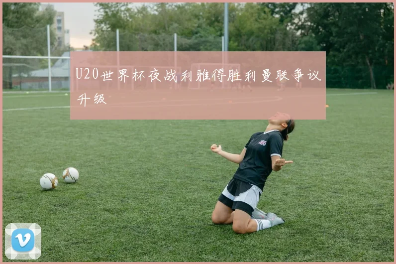 U20世界杯夜战利雅得胜利曼联争议升级