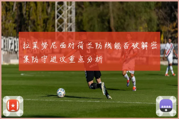 拉莱努尼面对荷兰防线能否破解密集防守进攻重点分析