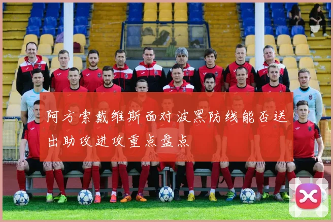 阿方索戴维斯面对波黑防线能否送出助攻进攻重点盘点