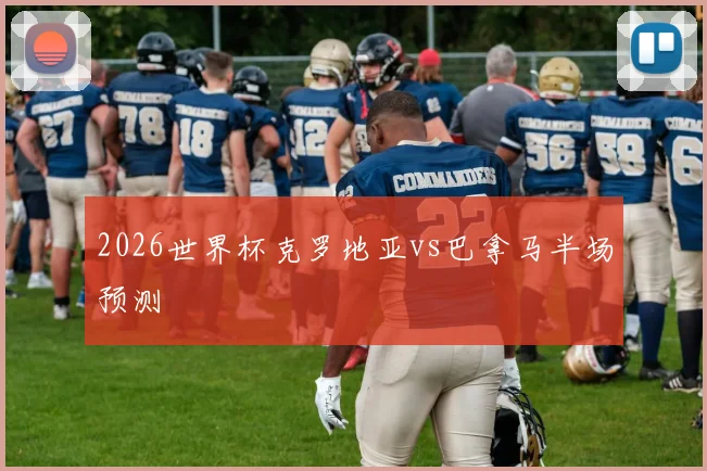 2026世界杯克罗地亚vs巴拿马半场预测