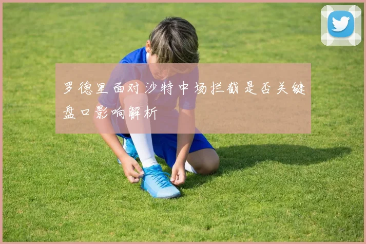 罗德里面对沙特中场拦截是否关键盘口影响解析