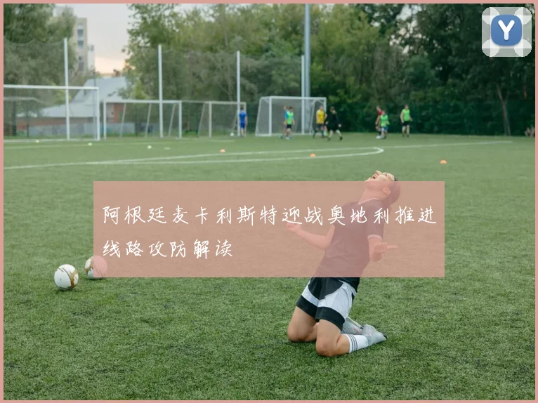 阿根廷麦卡利斯特迎战奥地利推进线路攻防解读