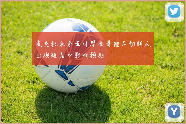 麦克托米奈面对摩洛哥能否切断反击线路盘口影响预测