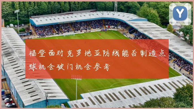 福登面对克罗地亚防线能否制造点球机会破门机会参考