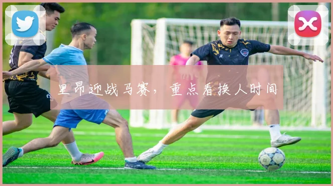 里昂迎战马赛，重点看换人时间