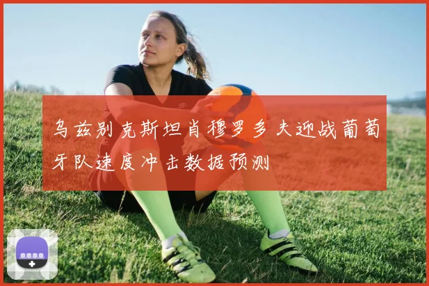 乌兹别克斯坦肖穆罗多夫迎战葡萄牙队速度冲击数据预测