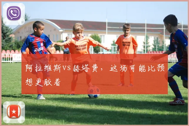 阿拉维斯vs赫塔费,这场可能比预想更胶着