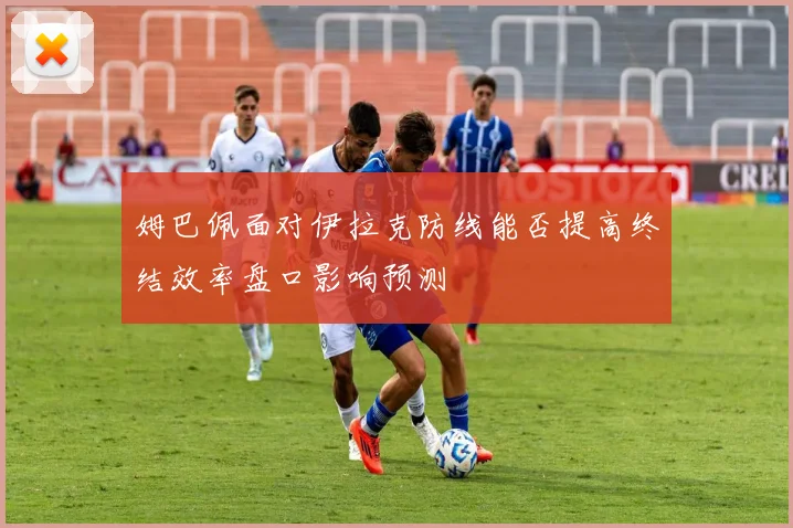 姆巴佩面对伊拉克防线能否提高终结效率盘口影响预测