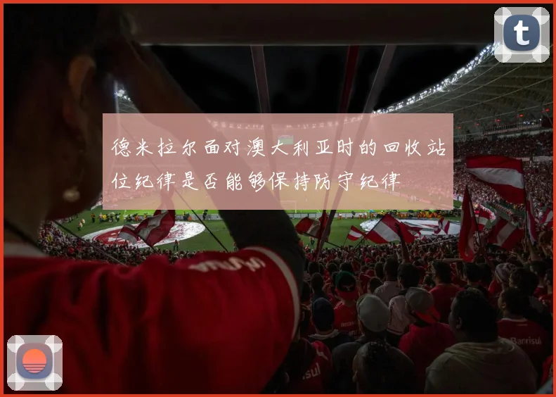 德米拉尔面对澳大利亚时的回收站位纪律是否能够保持防守纪律