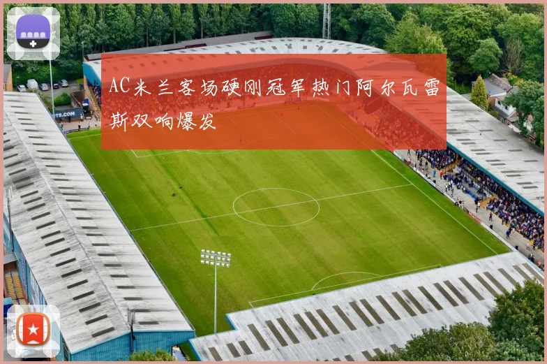 AC米兰客场硬刚冠军热门阿尔瓦雷斯双响爆发