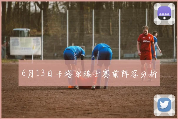 6月13日卡塔尔瑞士赛前阵容分析
