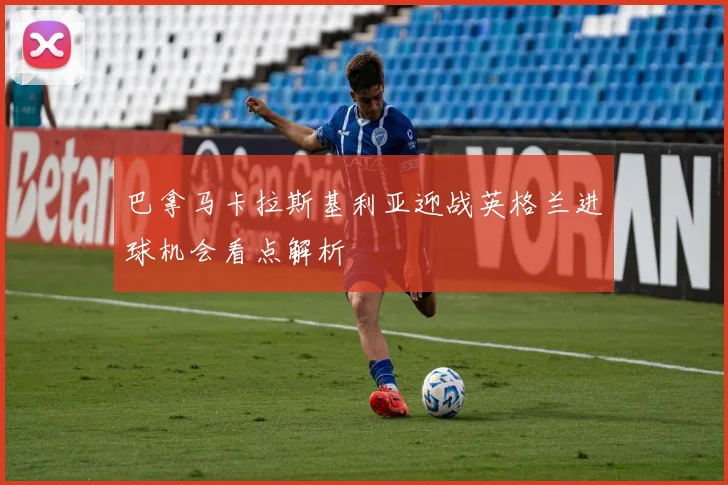 巴拿马卡拉斯基利亚迎战英格兰进球机会看点解析