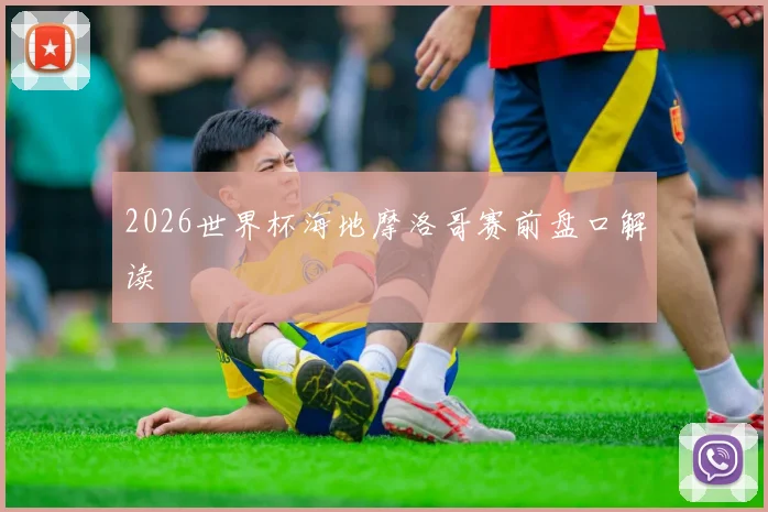 2026世界杯海地摩洛哥赛前盘口解读
