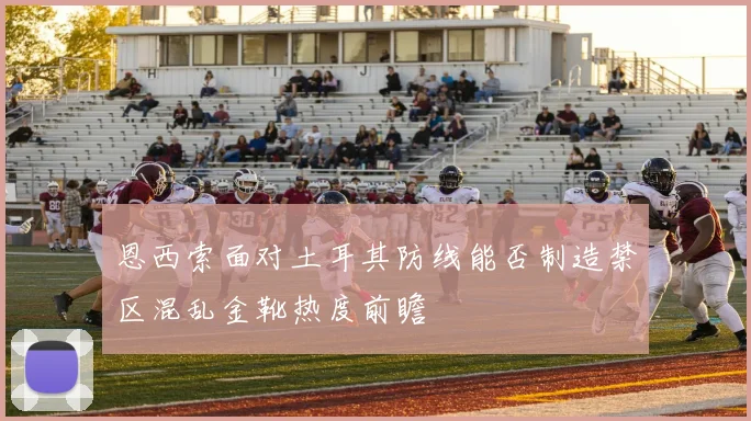 恩西索面对土耳其防线能否制造禁区混乱金靴热度前瞻