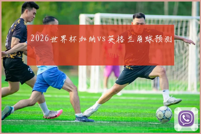 2026世界杯加纳vs英格兰角球预测