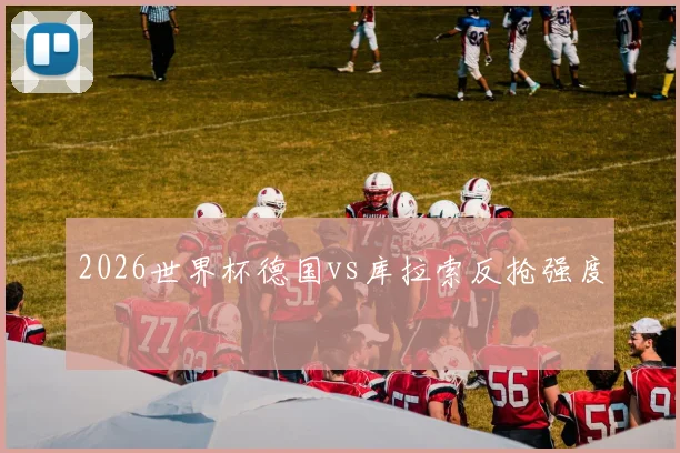 2026世界杯德国vs库拉索反抢强度