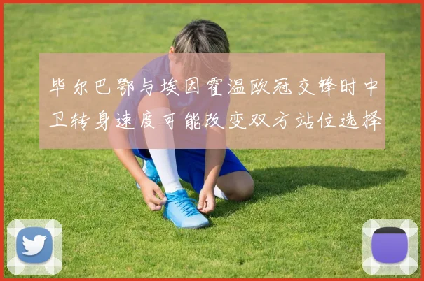 毕尔巴鄂与埃因霍温欧冠交锋时中卫转身速度可能改变双方站位选择