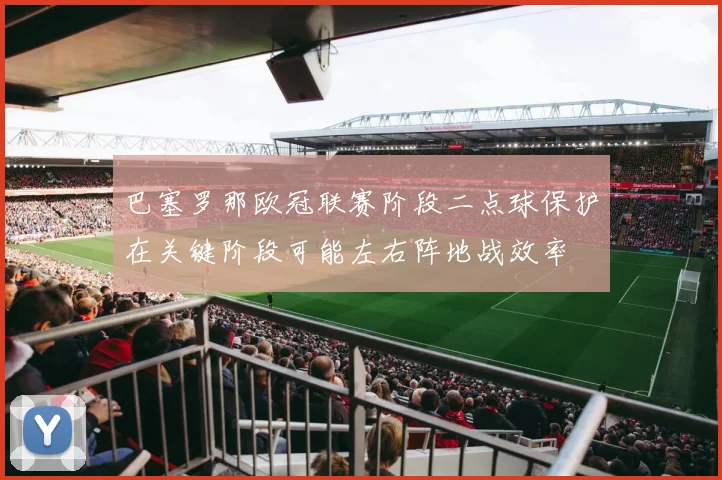 巴塞罗那欧冠联赛阶段二点球保护在关键阶段可能左右阵地战效率