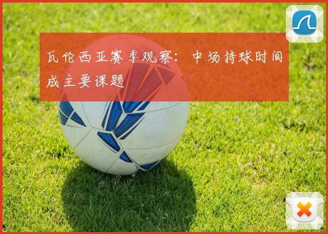 瓦伦西亚赛季观察：中场持球时间成主要课题