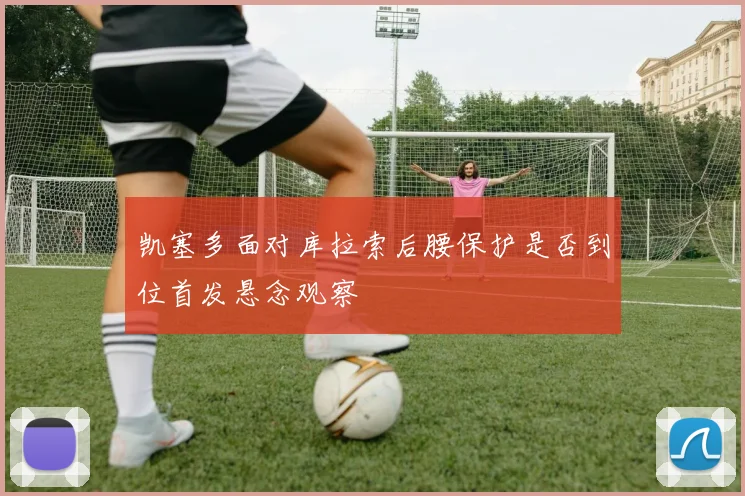 凯塞多面对库拉索后腰保护是否到位首发悬念观察