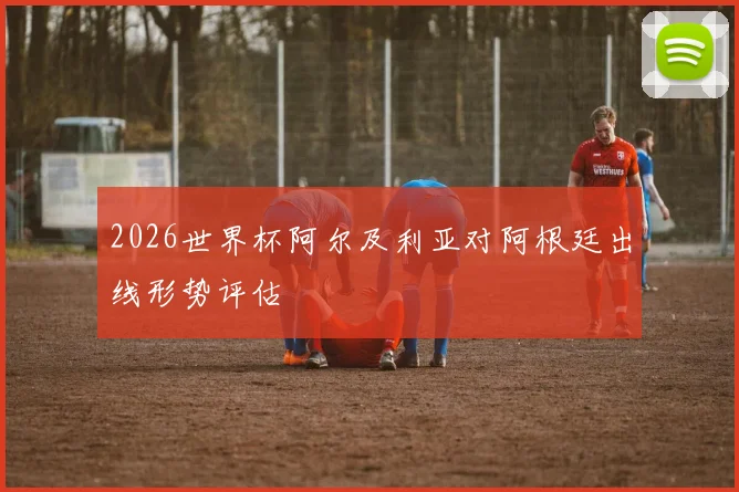 2026世界杯阿尔及利亚对阿根廷出线形势评估