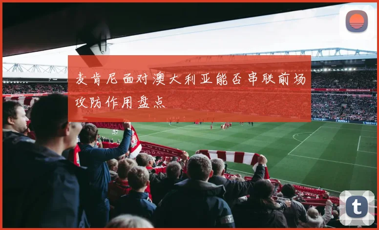 麦肯尼面对澳大利亚能否串联前场攻防作用盘点
