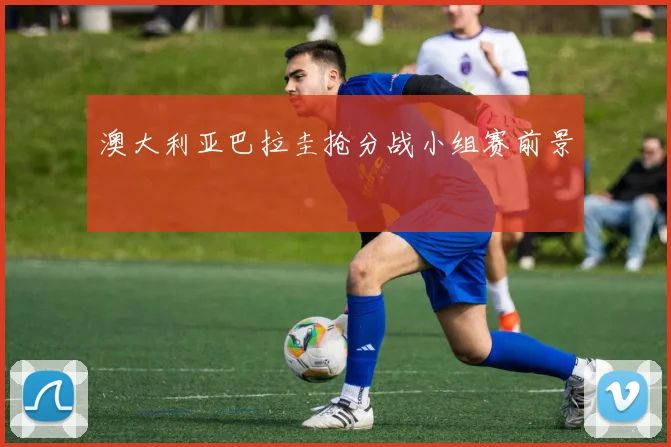 澳大利亚巴拉圭抢分战小组赛前景