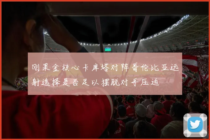 刚果金核心卡库塔对阵哥伦比亚远射选择是否足以摆脱对手压迫