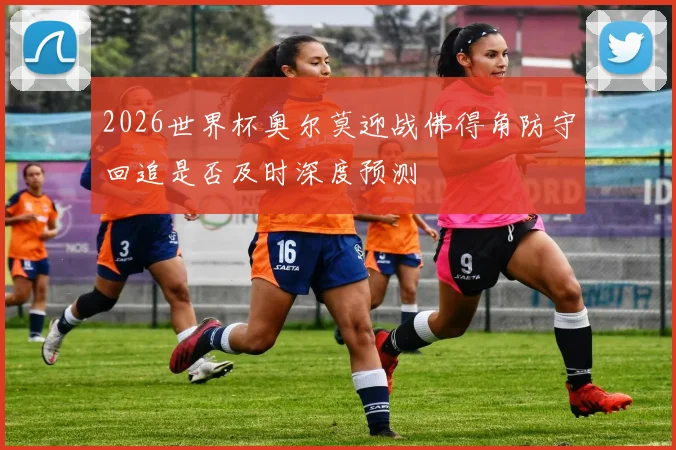 2026世界杯奥尔莫迎战佛得角防守回追是否及时深度预测