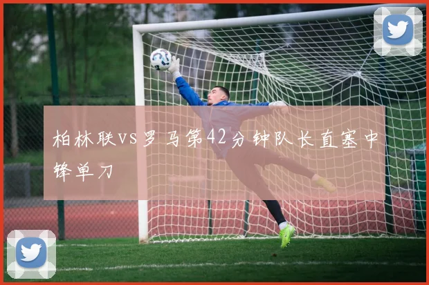 柏林联vs罗马第42分钟队长直塞中锋单刀