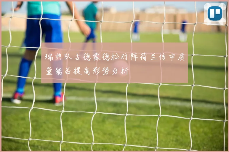 瑞典队古德蒙德松对阵荷兰传中质量能否提高形势分析