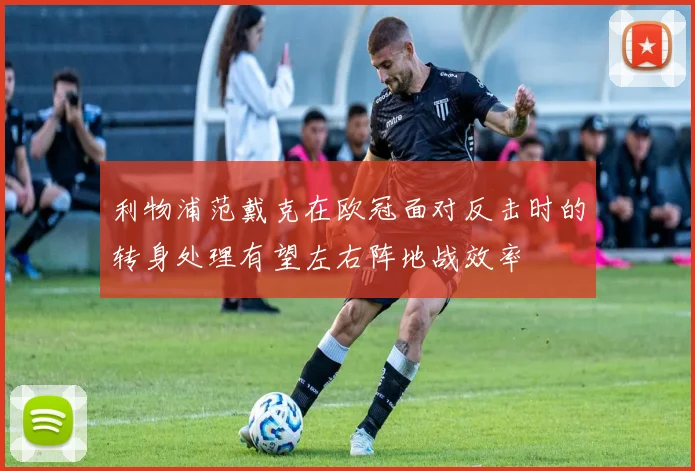 利物浦范戴克在欧冠面对反击时的转身处理有望左右阵地战效率