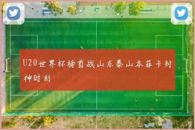 U20世界杯榜首战山东泰山本菲卡封神时刻