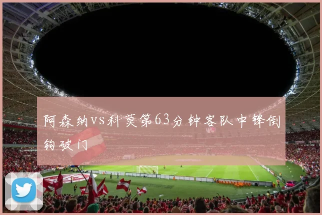 阿森纳vs科莫第63分钟客队中锋倒钩破门