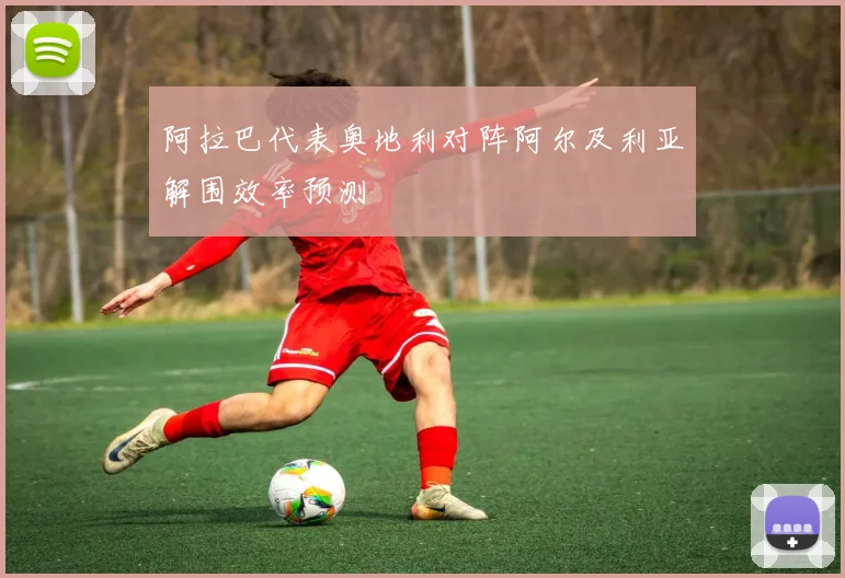 阿拉巴代表奥地利对阵阿尔及利亚解围效率预测