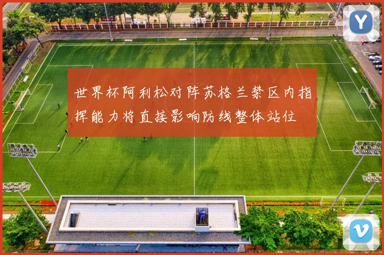 世界杯阿利松对阵苏格兰禁区内指挥能力将直接影响防线整体站位