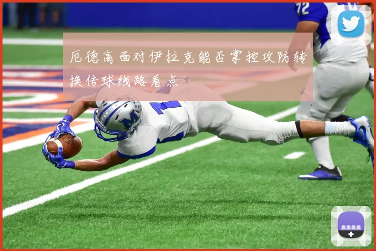 厄德高面对伊拉克能否掌控攻防转换传球线路看点