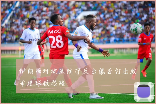 伊朗面对埃及防守反击能否打出效率进球数思路