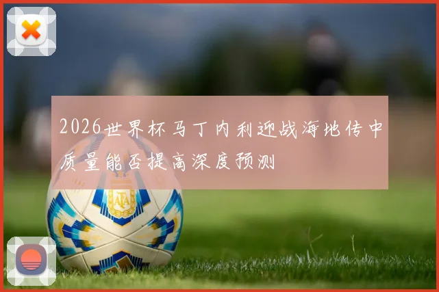 2026世界杯马丁内利迎战海地传中质量能否提高深度预测