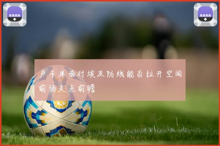 卢卡库面对埃及防线能否拉开空间前场支点前瞻