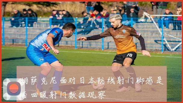 姆萨克尼面对日本防线射门脚感是否回暖射门数据观察