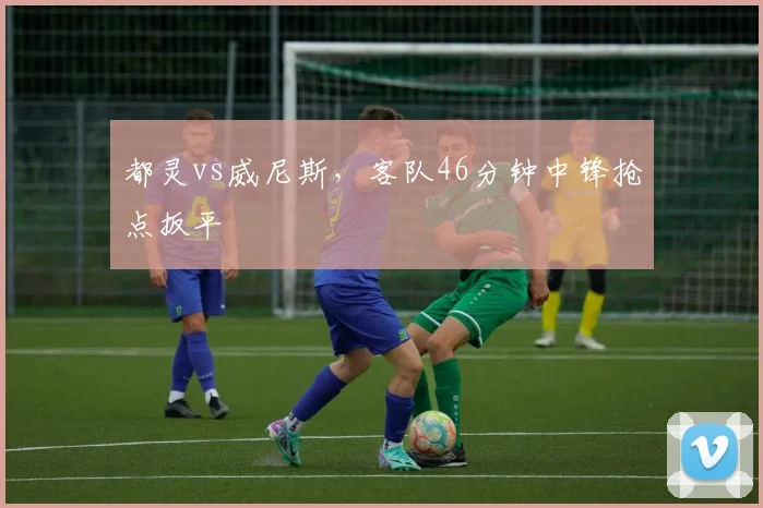都灵vs威尼斯，客队46分钟中锋抢点扳平