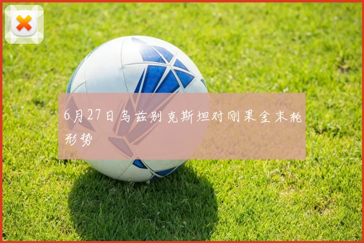 6月27日乌兹别克斯坦对刚果金末轮形势